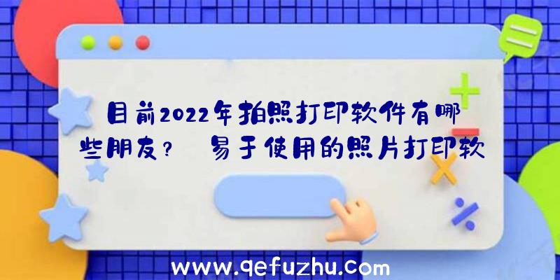 目前2022年拍照打印软件有哪些朋友？